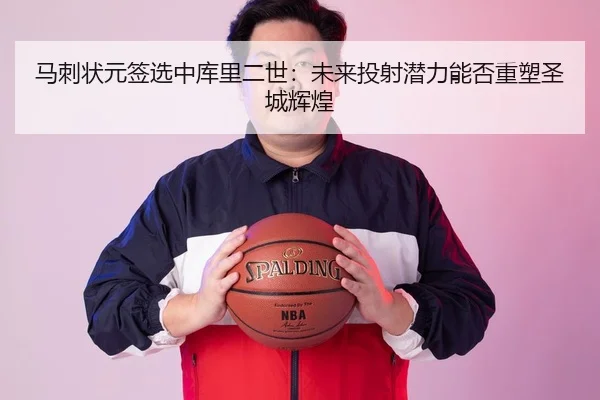 马刺状元签选中库里二世：未来投射潜力能否重塑圣城辉煌