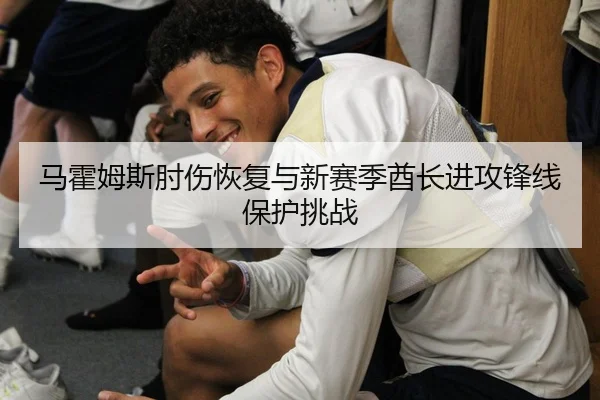 马霍姆斯肘伤恢复与新赛季酋长进攻锋线保护挑战