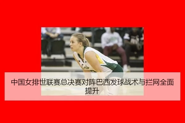 中国女排世联赛总决赛对阵巴西发球战术与拦网全面提升