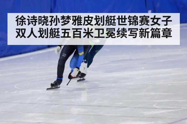 徐诗晓孙梦雅皮划艇世锦赛女子双人划艇五百米卫冕续写新篇章