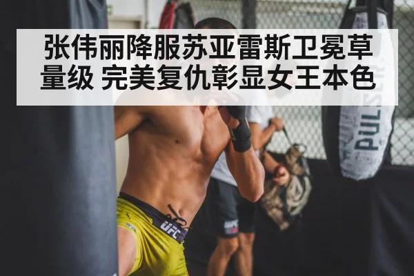 张伟丽降服苏亚雷斯卫冕草量级 完美复仇彰显女王本色