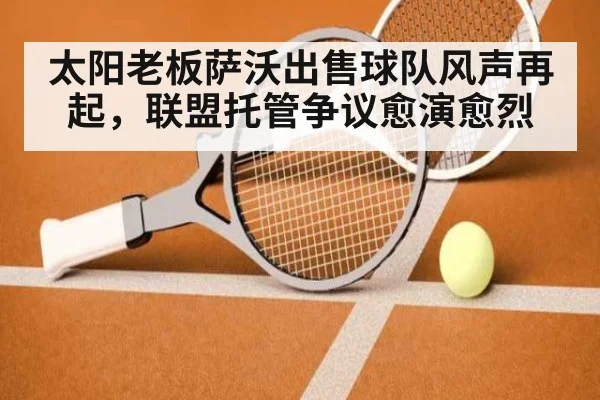 太阳老板萨沃出售球队风声再起,联盟托管争议愈演愈烈
