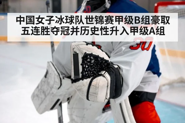 中国女子冰球队世锦赛甲级B组豪取五连胜夺冠并历史性升入甲级A组