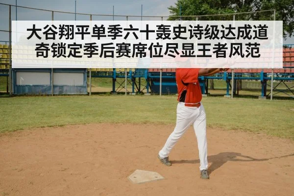 大谷翔平单季六十轰史诗级达成道奇锁定季后赛席位尽显王者风范