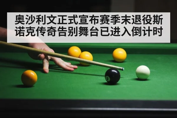 奥沙利文正式宣布赛季末退役斯诺克传奇告别舞台已进入倒计时