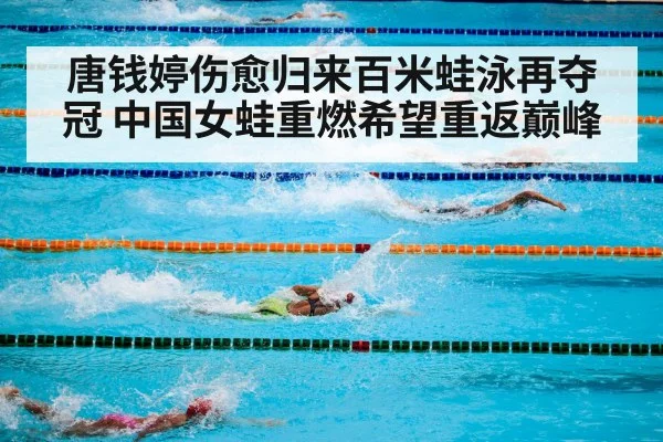 唐钱婷伤愈归来百米蛙泳再夺冠 中国女蛙重燃希望重返巅峰