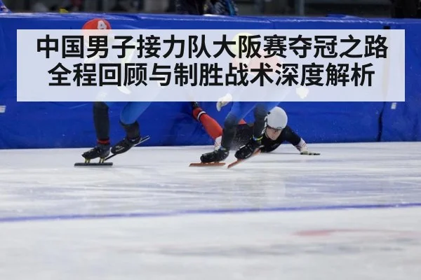 中国男子接力队大阪赛夺冠之路全程回顾与制胜战术深度解析