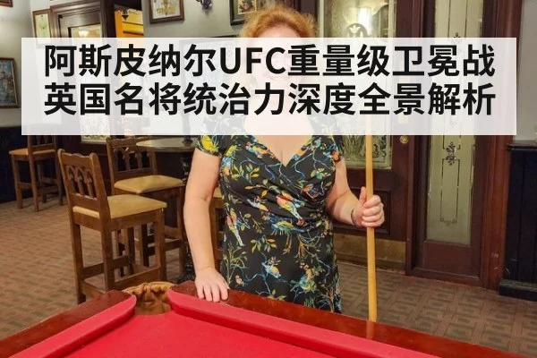 阿斯皮纳尔UFC重量级卫冕战英国名将统治力深度全景解析