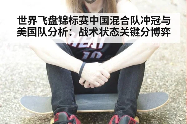 世界飞盘锦标赛中国混合队冲冠与美国队分析：战术状态关键分博弈